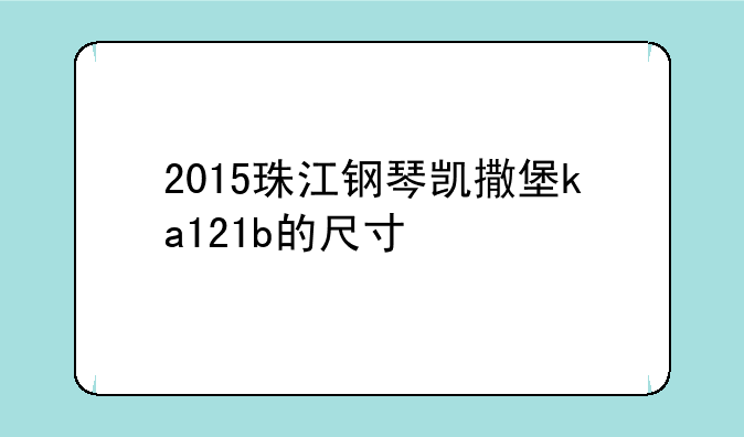 2015珠江钢琴凯撒堡ka121b的尺寸