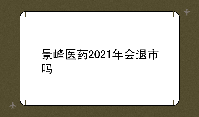 景峰医药2021年会退市吗