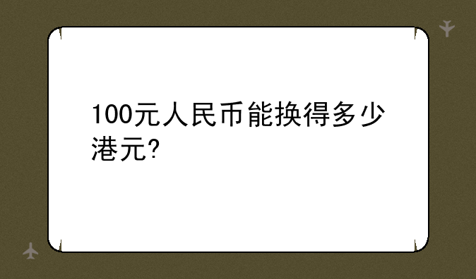 100元人民币能换得多少港元?
