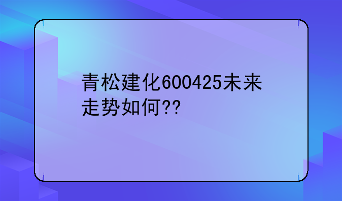 青松建化600425未来走势如何??