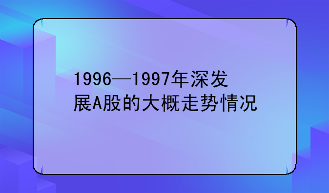 1996—1997年深发展A股的大概走势情况