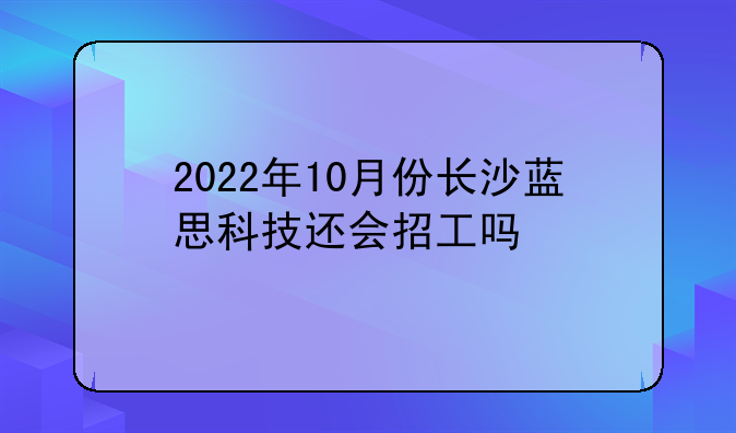 2022年10月份长沙蓝思科技还会招工吗