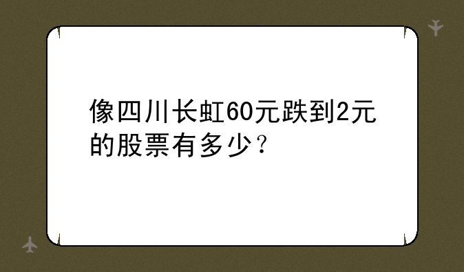 像四川长虹60元跌到2元的股票有多少？