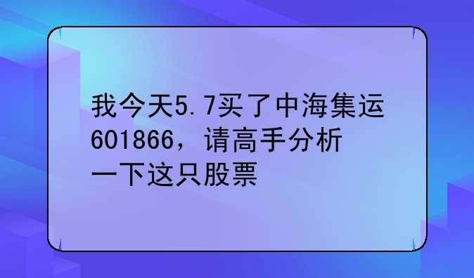 我今天5.7买了中海集运601866，请高手分析一下这只股票