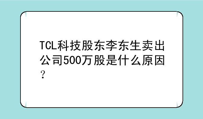 TCL科技股东李东生卖出公司500万股是什么原因？