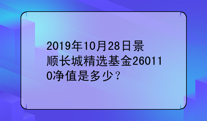 2019年10月28日景顺长城精选基金260110净值是多少？