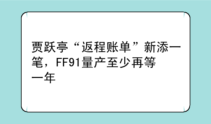 贾跃亭“返程账单”新添一笔，FF91量产至少再等一年
