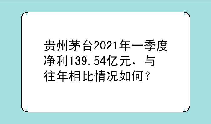 贵州茅台2021年一季度净利139.54亿元，与往年相比情况如何？