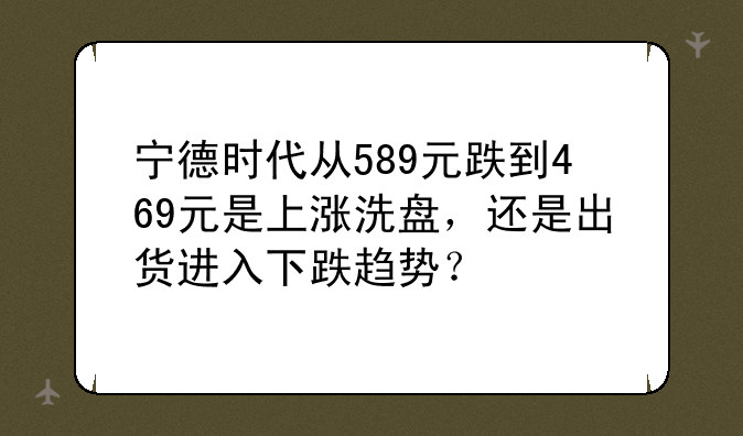 宁德时代从589元跌到469元是上涨洗盘，还是出货进入下跌趋势？