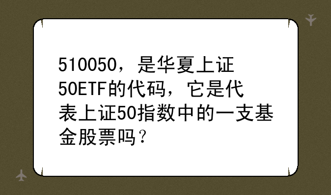 510050，是华夏上证50ETF的代码，它是代表上证50指数中的一支基金股票吗？