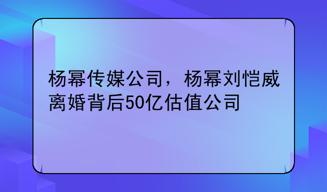 杨幂传媒公司，杨幂刘恺威离婚背后50亿估值公司