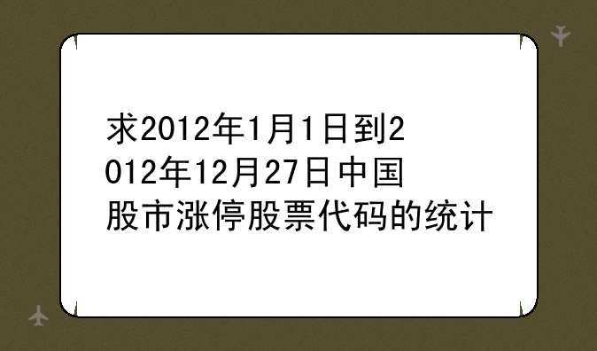 求2012年1月1日到2012年12月27日中国股市涨停股票代码的统计
