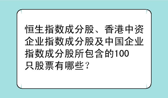 恒生指数成分股、香港中资企业指数成分股及中国企业指数成分股所包含的100只股票有哪些？