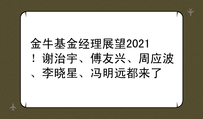 金牛基金经理展望2021！谢治宇、傅友兴、周应波、李晓星、冯明远都来了